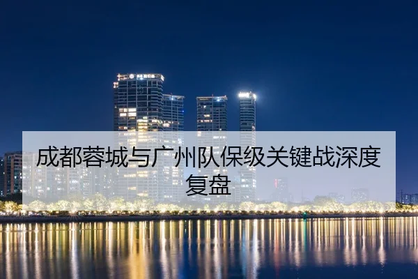 成都蓉城与广州队保级关键战深度复盘